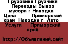 Грузовики Грузчики Переезды Вывоз мусора г Находка › Цена ­ 120 - Приморский край, Находка г. Авто » Услуги   . Приморский край